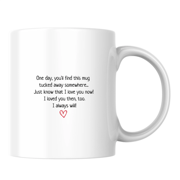 One day, you'll find this mug tucked away somewhere... just know that I love you - White mug - Ceramic Mug 330ml